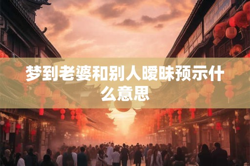 梦到老婆和别人暧昧预示什么意思