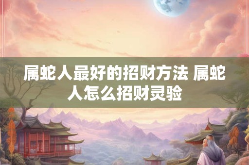 属蛇人最好的招财方法 属蛇人怎么招财灵验