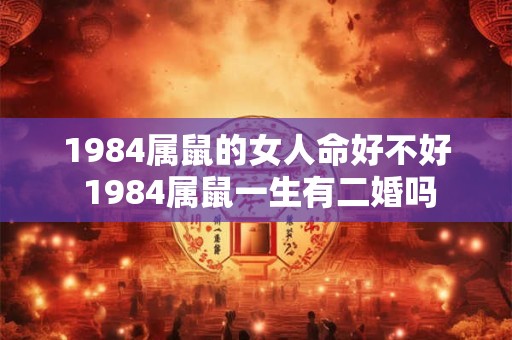 1984属鼠的女人命好不好 1984属鼠一生有二婚吗