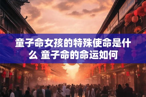 童子命女孩的特殊使命是什么 童子命的命运如何