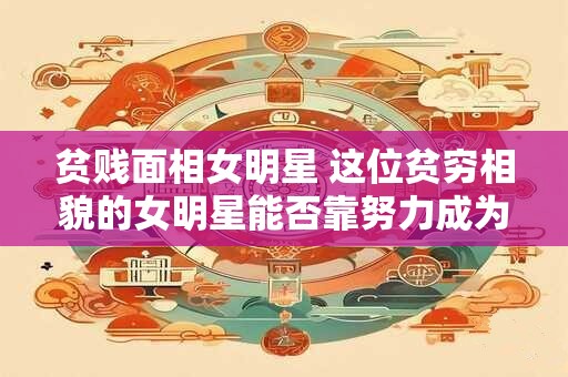 贫贱面相女明星 这位贫穷相貌的女明星能否靠努力成为巨星
