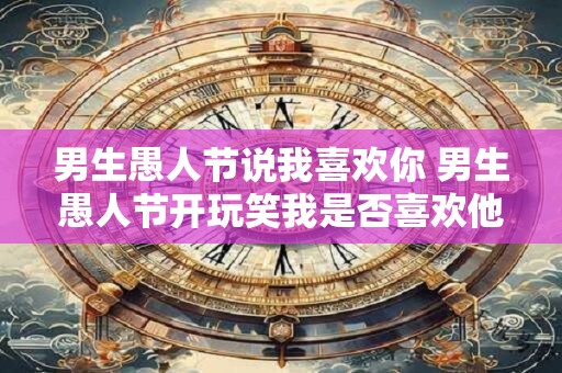男生愚人节说我喜欢你 男生愚人节开玩笑我是否喜欢他