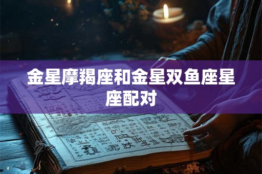 金星摩羯座和金星双鱼座星座配对