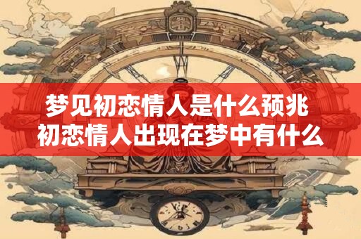 梦见初恋情人是什么预兆 初恋情人出现在梦中有什么寓意