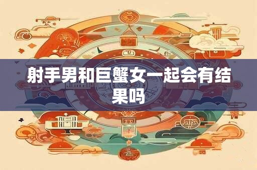 射手男和巨蟹女一起会有结果吗