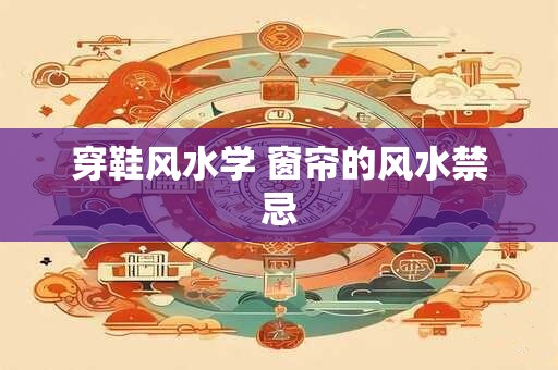 穿鞋风水学 窗帘的风水禁忌