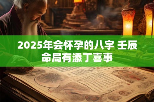 2025年会怀孕的八字 壬辰命局有添丁喜事