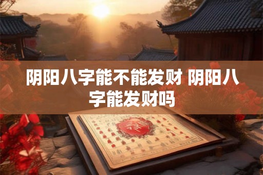 阴阳八字能不能发财 阴阳八字能发财吗