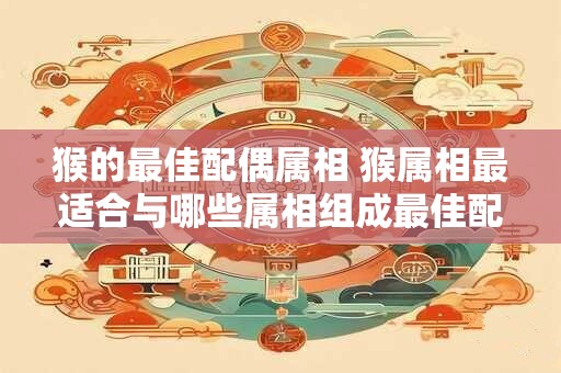 猴的最佳配偶属相 猴属相最适合与哪些属相组成最佳配偶