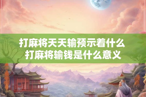 打麻将天天输预示着什么 打麻将输钱是什么意义