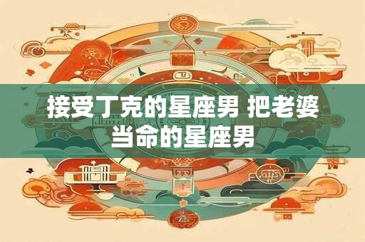 接受丁克的星座男 把老婆当命的星座男