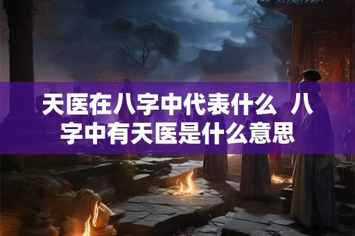 天医在八字中代表什么  八字中有天医是什么意思
