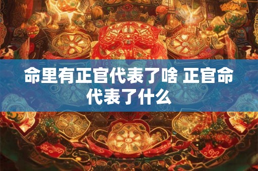 命里有正官代表了啥 正官命代表了什么