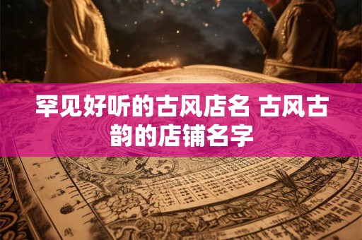 罕见好听的古风店名 古风古韵的店铺名字