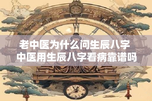 老中医为什么问生辰八字 中医用生辰八字看病靠谱吗