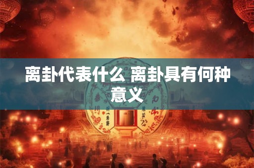 离卦代表什么 离卦具有何种意义