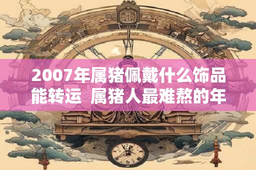 2007年属猪佩戴什么饰品能转运  属猪人最难熬的年龄