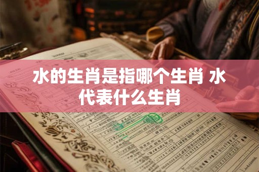 水的生肖是指哪个生肖 水代表什么生肖