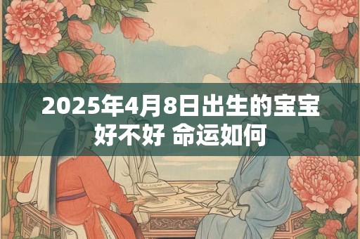 2025年4月8日出生的宝宝好不好 命运如何 2025年4月8日出生的宝宝好不好 命运如何