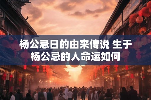 杨公忌日的由来传说 生于杨公忌的人命运如何