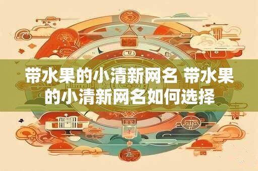 带水果的小清新网名 带水果的小清新网名如何选择 带水果的小清新网名 带水果的小清新网名如何选择