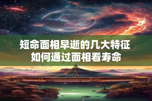 短命面相早逝的几大特征 如何通过面相看寿命