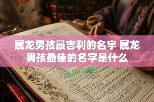 属龙男孩最吉利的名字 属龙男孩最佳的名字是什么