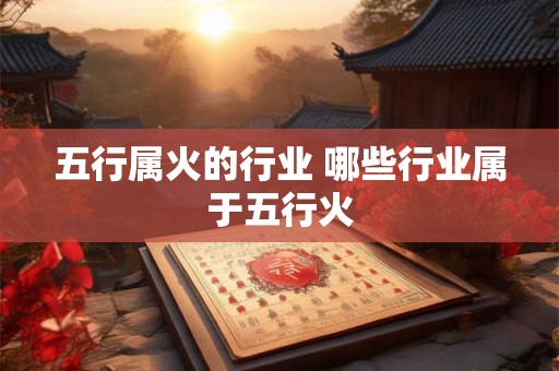 五行属火的行业 哪些行业属于五行火