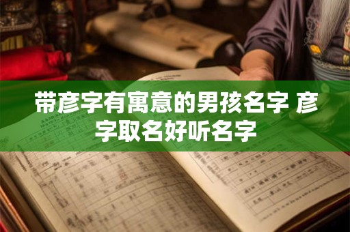 带彦字有寓意的男孩名字 彦字取名好听名字