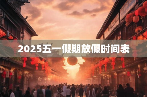 2025五一假期放假时间表 2025五一假期放假时间表