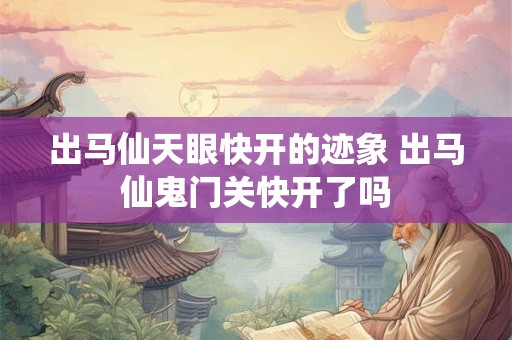 出马仙天眼快开的迹象 出马仙鬼门关快开了吗
