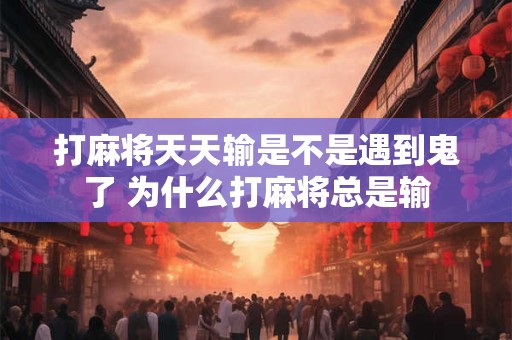 打麻将天天输是不是遇到鬼了 为什么打麻将总是输