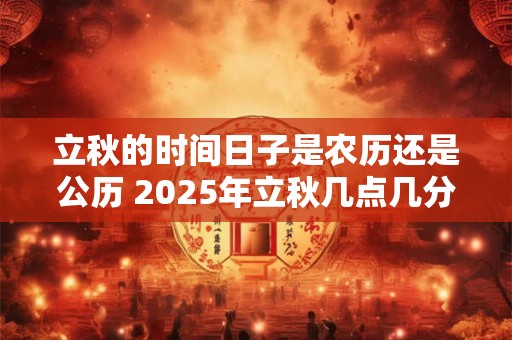 立秋的时间日子是农历还是公历 2025年立秋几点几分