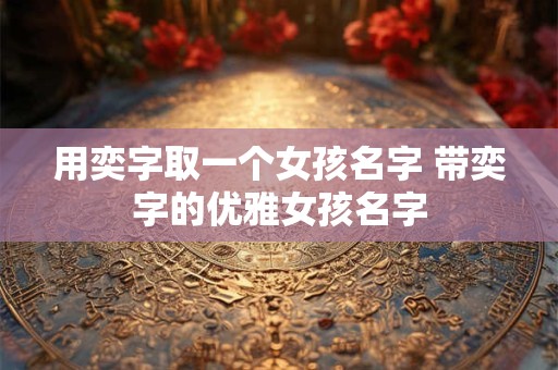 用奕字取一个女孩名字 带奕字的优雅女孩名字