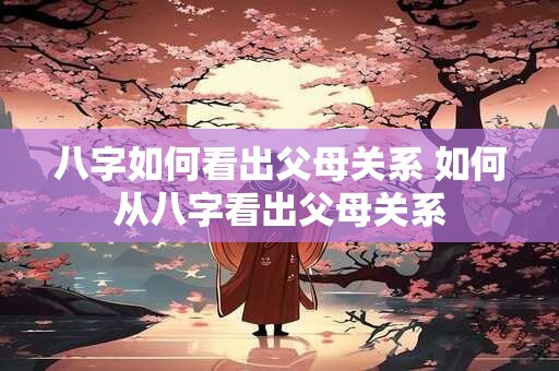 八字如何看出父母关系 如何从八字看出父母关系