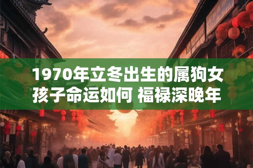 1970年立冬出生的属狗女孩子命运如何 福禄深晚年运强