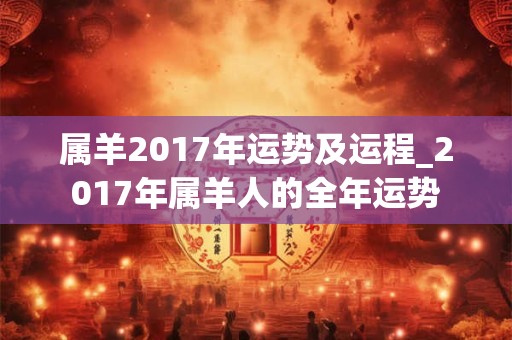 属羊2017年运势及运程_2017年属羊人的全年运势