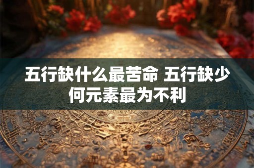五行缺什么最苦命 五行缺少何元素最为不利
