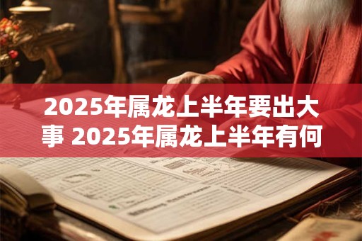 2025年属龙上半年要出大事 2025年属龙上半年有何大事