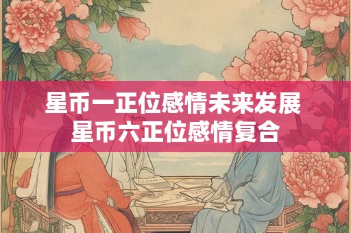 星币一正位感情未来发展 星币六正位感情复合