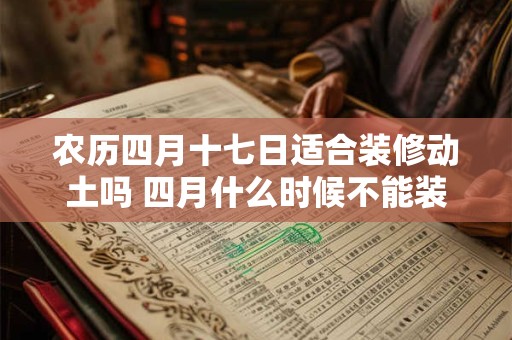农历四月十七日适合装修动土吗 四月什么时候不能装修