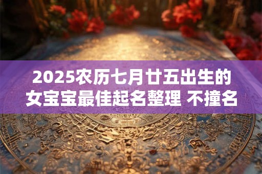 2025农历七月廿五出生的女宝宝最佳起名整理 不撞名