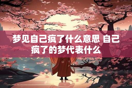 梦见自己疯了什么意思 自己疯了的梦代表什么