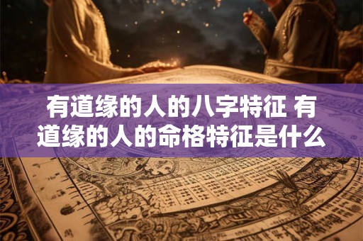 有道缘的人的八字特征 有道缘的人的命格特征是什么