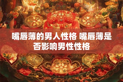 嘴唇薄的男人性格 嘴唇薄是否影响男性性格