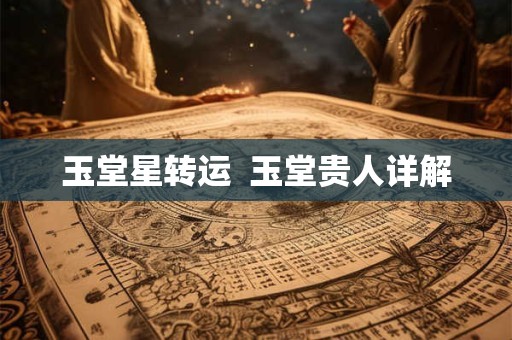 玉堂星转运  玉堂贵人详解