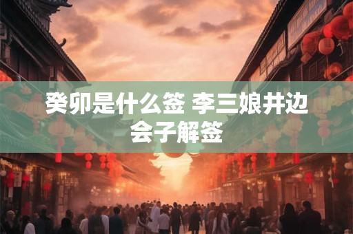 癸卯是什么签 李三娘井边会子解签