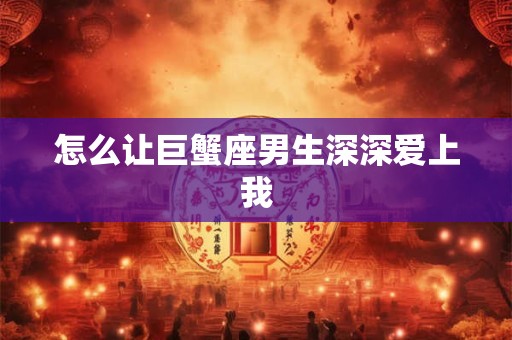 怎么让巨蟹座男生深深爱上我