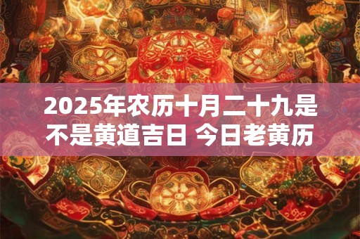 2025年农历十月二十九是不是黄道吉日 今日老黄历卦象