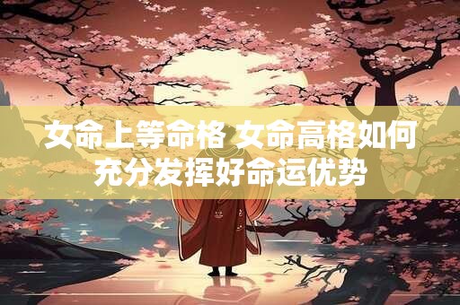 女命上等命格 女命高格如何充分发挥好命运优势
